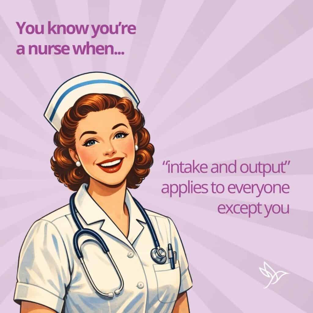 Nursing meme #1 "You know you're a nurse when... 'intake and output' applies to everyone except you."